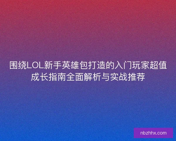 围绕LOL新手英雄包打造的入门玩家超值成长指南全面解析与实战推荐