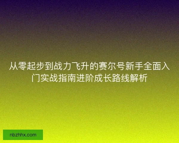 从零起步到战力飞升的赛尔号新手全面入门实战指南进阶成长路线解析