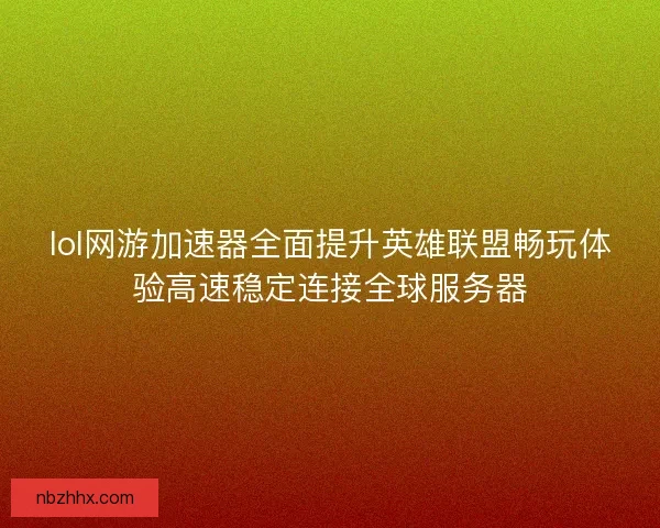 lol网游加速器全面提升英雄联盟畅玩体验高速稳定连接全球服务器