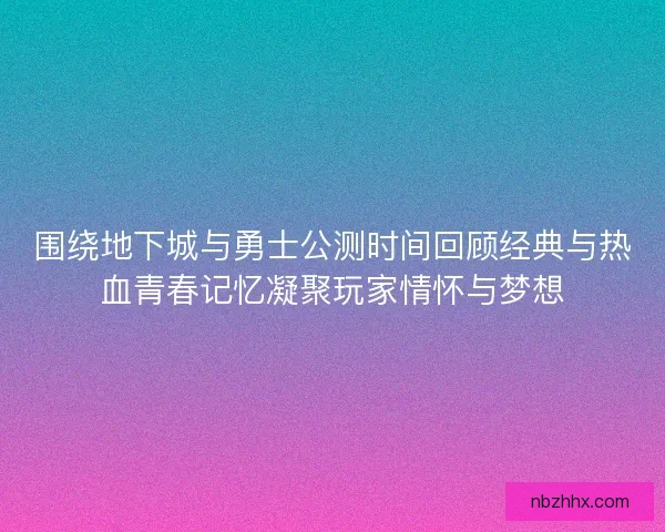 围绕地下城与勇士公测时间回顾经典与热血青春记忆凝聚玩家情怀与梦想