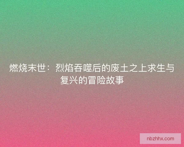 燃烧末世：烈焰吞噬后的废土之上求生与复兴的冒险故事