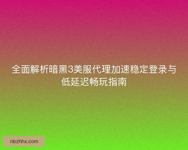 全面解析暗黑3美服代理加速稳定登录与低延迟畅玩指南